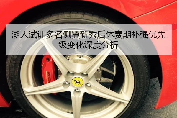 湖人试训多名侧翼新秀后休赛期补强优先级变化深度分析